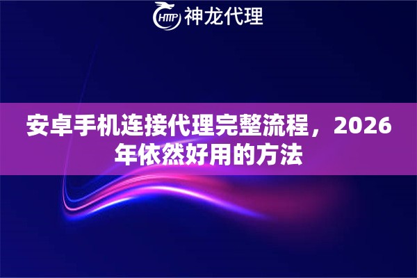 安卓手机连接代理完整流程，2026年依然好用的方法