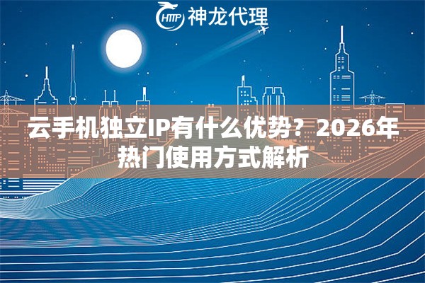 云手机独立IP有什么优势？2026年热门使用方式解析