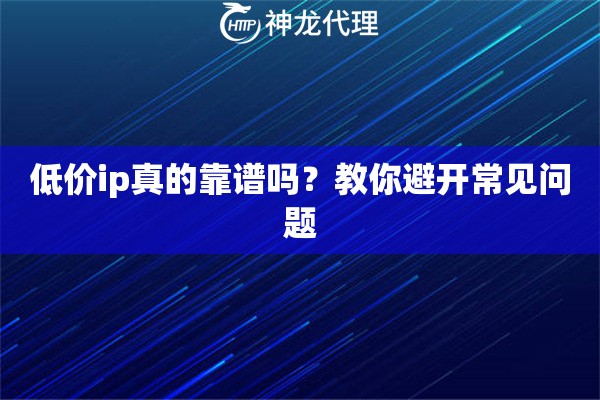 低价ip真的靠谱吗？教你避开常见问题