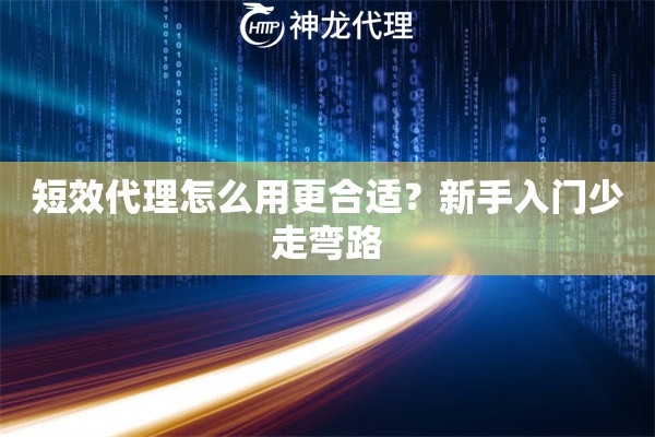 短效代理怎么用更合适？新手入门少走弯路
