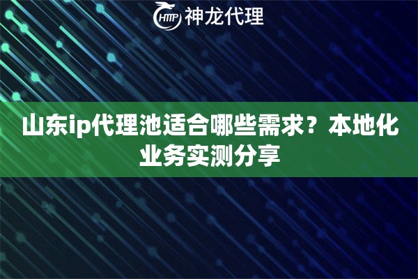 山东ip代理池适合哪些需求？本地化业务实测分享