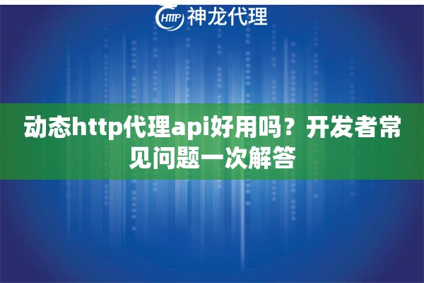 动态http代理api好用吗？开发者常见问题一次解答