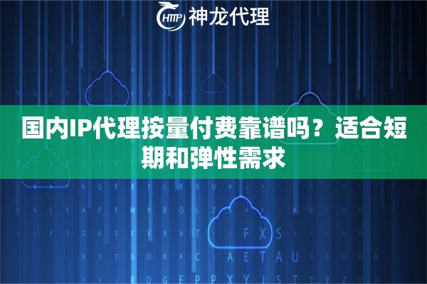 国内IP代理按量付费靠谱吗？适合短期和弹性需求