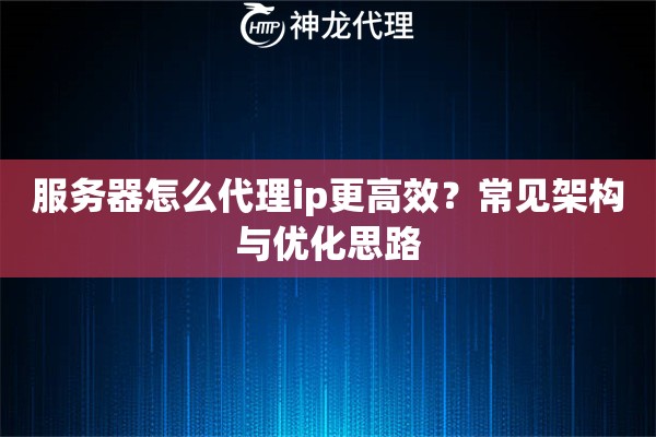 服务器怎么代理ip更高效？常见架构与优化思路