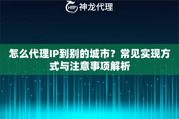 怎么代理IP到别的城市？常见实现方式与注意事项解析