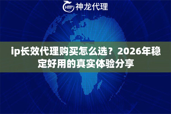 ip长效代理购买怎么选?2026年稳定好用的真实体验分享 ip长效代理购买怎么选?2026年稳定好用的真实体验分享