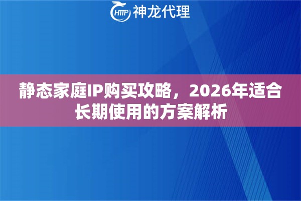 静态家庭IP购买攻略,2026年适合长期使用的方案解析 静态家庭IP购买攻略,2026年适合长期使用的方案解析