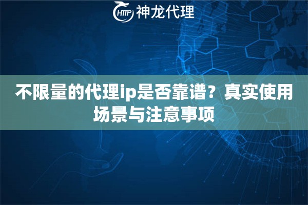 不限量的代理ip是否靠谱?真实使用场景与注意事项 不限量的代理ip是否靠谱?真实使用场景与注意事项