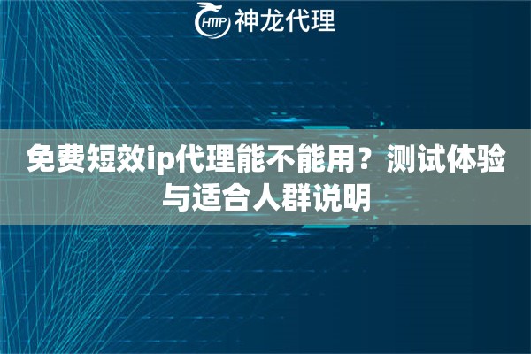 免费短效ip代理能不能用?测试体验与适合人群说明 免费短效ip代理能不能用?测试体验与适合人群说明