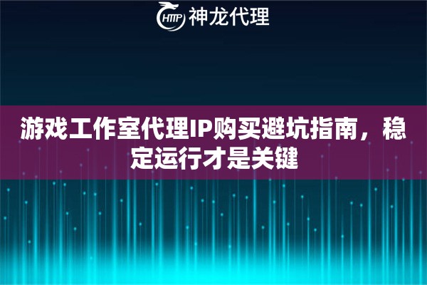 游戏工作室代理IP购买避坑指南，稳定运行才是关键
