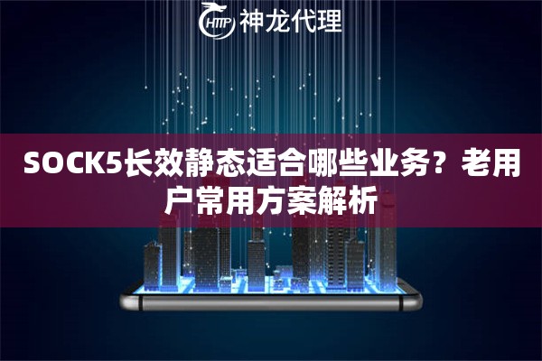 SOCK5长效静态适合哪些业务?老用户常用方案解析 SOCK5长效静态适合哪些业务?老用户常用方案解析