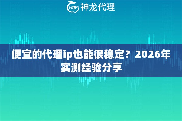 便宜的代理ip也能很稳定?2026年实测经验分享 便宜的代理ip也能很稳定?2026年实测经验分享