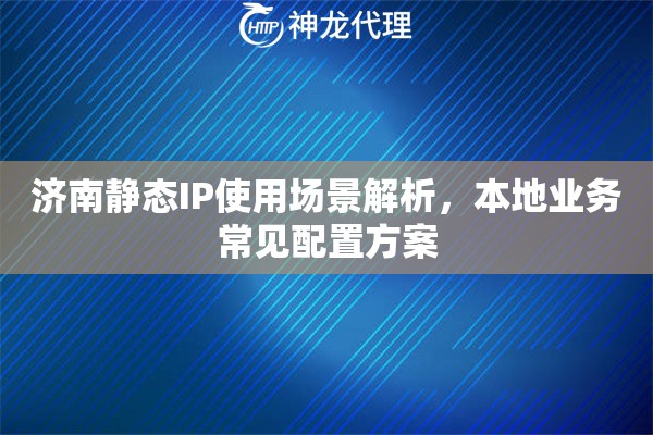 济南静态IP使用场景解析,本地业务常见配置方案 济南静态IP使用场景解析,本地业务常见配置方案