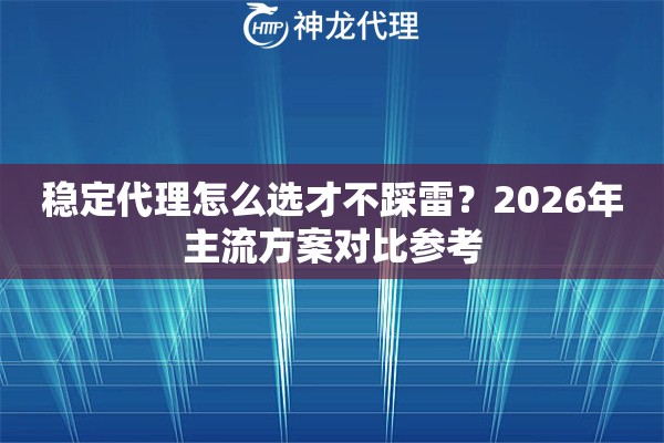 稳定代理怎么选才不踩雷？2026年主流方案对比参考