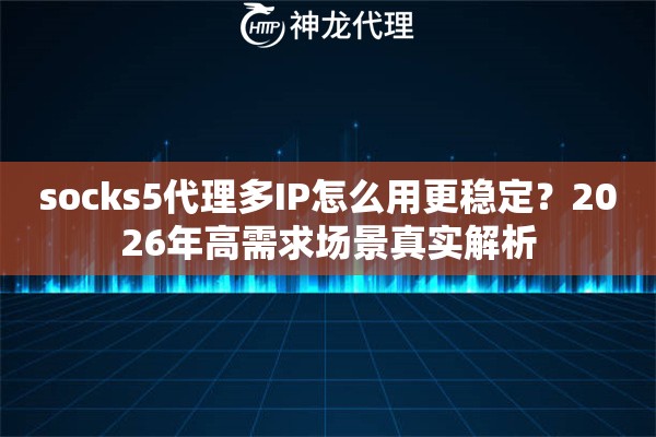 socks5代理多IP怎么用更稳定？2026年高需求场景真实解析