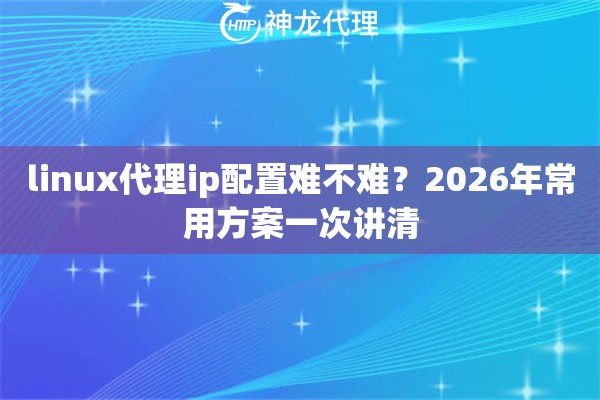 linux代理ip配置难不难？2026年常用方案一次讲清