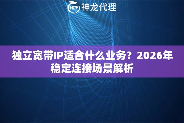 独立宽带IP适合什么业务？2026年稳定连接场景解析