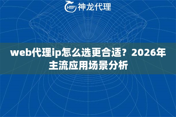 web代理ip怎么选更合适？2026年主流应用场景分析