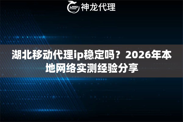 湖北移动代理ip稳定吗？2026年本地网络实测经验分享