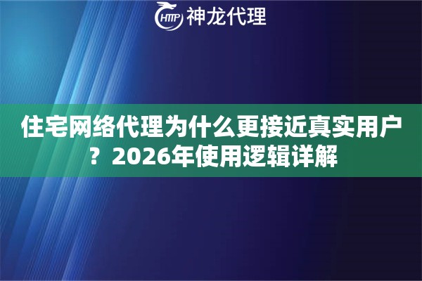 住宅网络代理为什么更接近真实用户？2026年使用逻辑详解