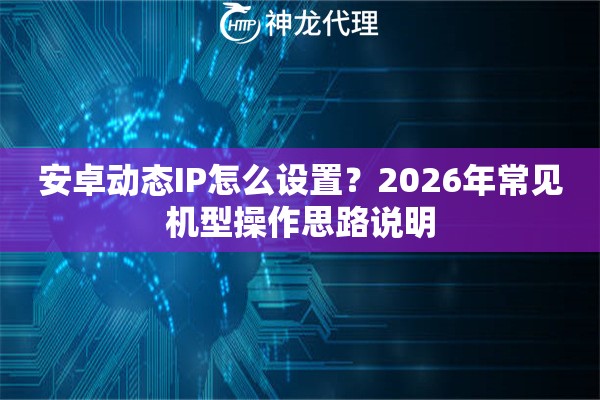 安卓动态IP怎么设置？2026年常见机型操作思路说明