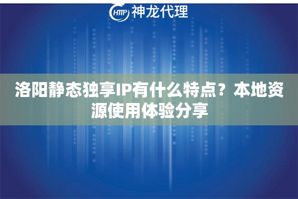 洛阳静态独享IP有什么特点？本地资源使用体验分享