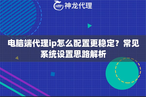 电脑端代理ip怎么配置更稳定？常见系统设置思路解析