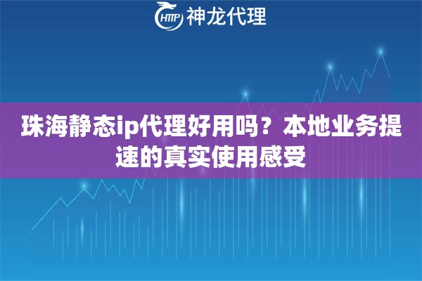 珠海静态ip代理好用吗？本地业务提速的真实使用感受