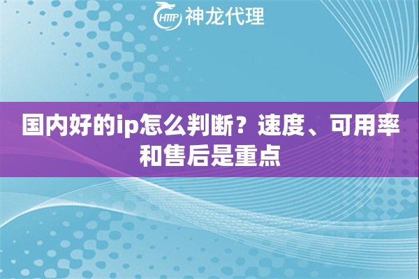 国内好的ip怎么判断？速度、可用率和售后是重点