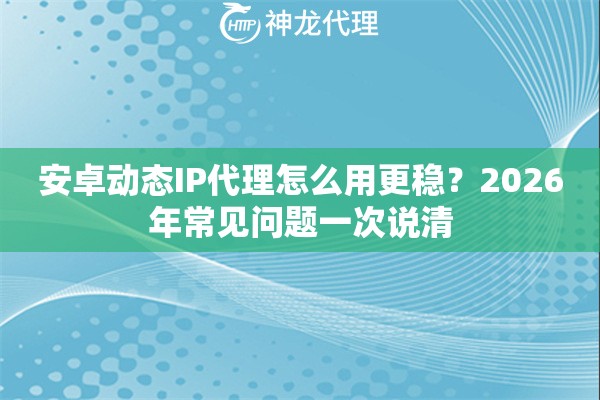 安卓动态IP代理怎么用更稳？2026年常见问题一次说清