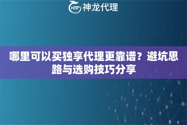 哪里可以买独享代理更靠谱？避坑思路与选购技巧分享
