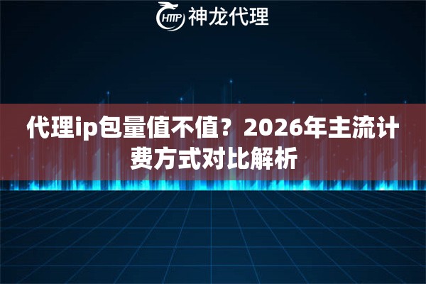 代理ip包量值不值？2026年主流计费方式对比解析