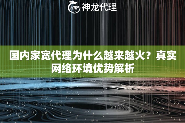 国内家宽代理为什么越来越火？真实网络环境优势解析