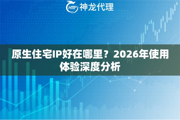 原生住宅IP好在哪里？2026年使用体验深度分析