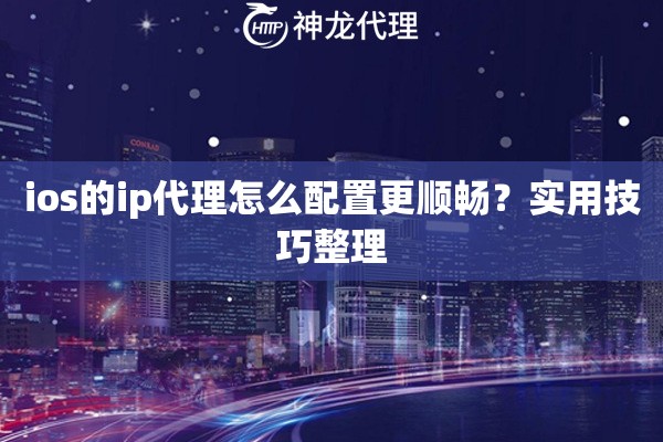 ios的ip代理怎么配置更顺畅？实用技巧整理