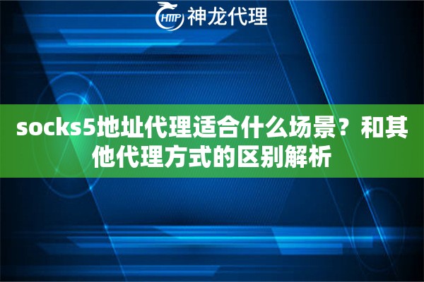 socks5地址代理适合什么场景？和其他代理方式的区别解析
