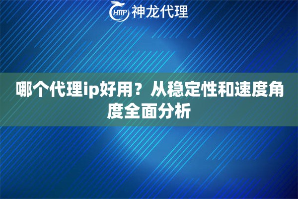 哪个代理ip好用？从稳定性和速度角度全面分析