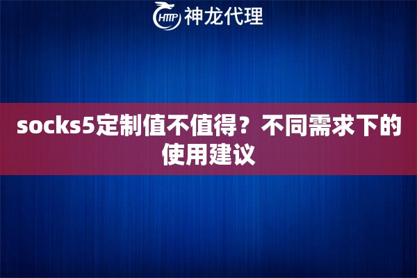 socks5定制值不值得？不同需求下的使用建议