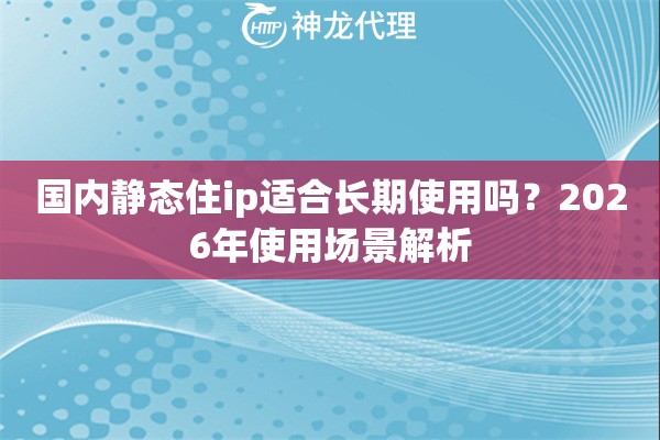 国内静态住ip适合长期使用吗？2026年使用场景解析