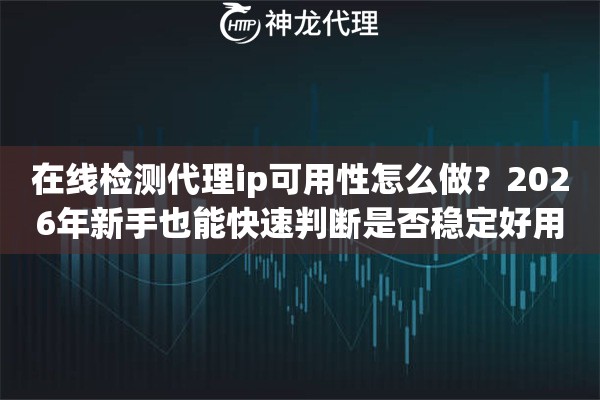 在线检测代理ip可用性怎么做？2026年新手也能快速判断是否稳定好用