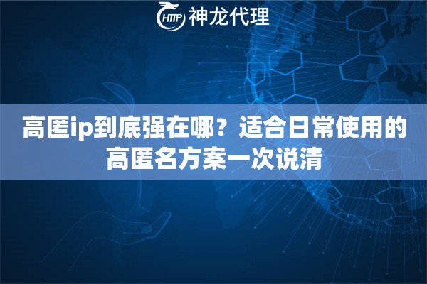 高匿ip到底强在哪？适合日常使用的高匿名方案一次说清