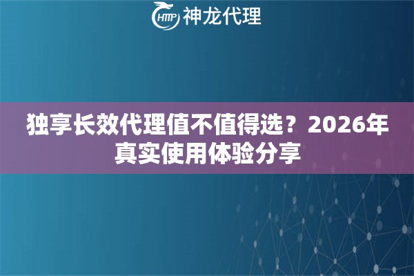 独享长效代理值不值得选？2026年真实使用体验分享