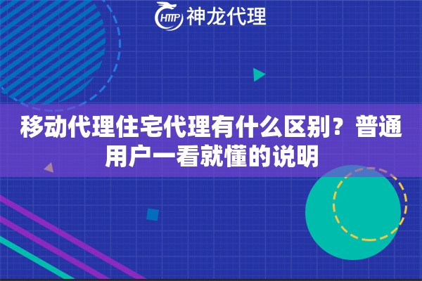 移动代理住宅代理有什么区别？普通用户一看就懂的说明