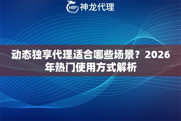 动态独享代理适合哪些场景？2026年热门使用方式解析