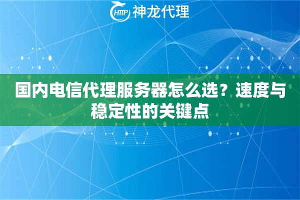 国内电信代理服务器怎么选？速度与稳定性的关键点