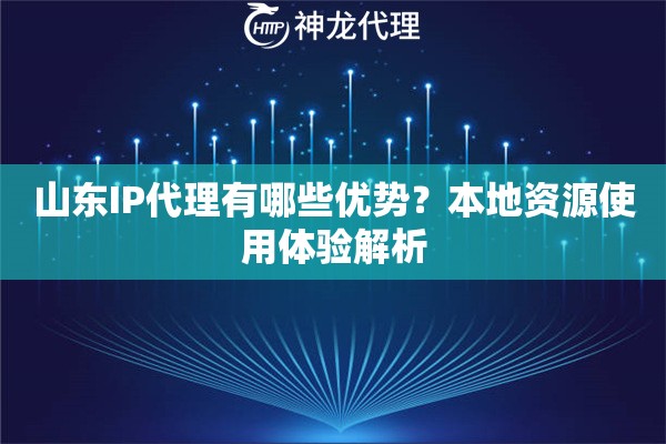 山东IP代理有哪些优势？本地资源使用体验解析