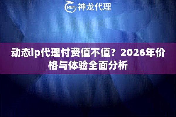 动态ip代理付费值不值？2026年价格与体验全面分析