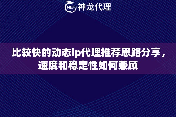 比较快的动态ip代理推荐思路分享，速度和稳定性如何兼顾