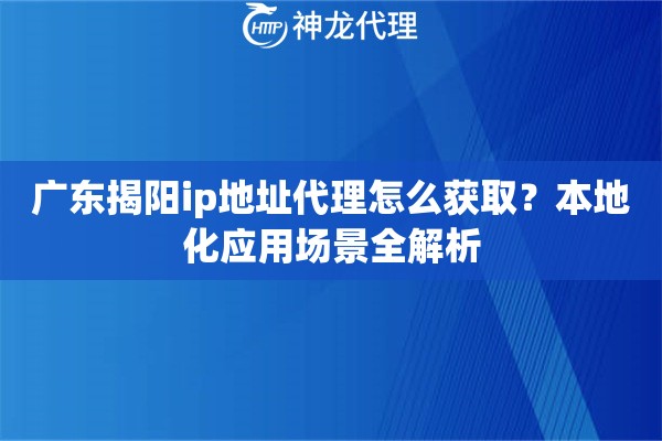广东揭阳ip地址代理怎么获取？本地化应用场景全解析