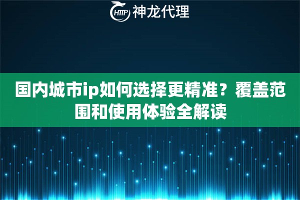 国内城市ip如何选择更精准？覆盖范围和使用体验全解读